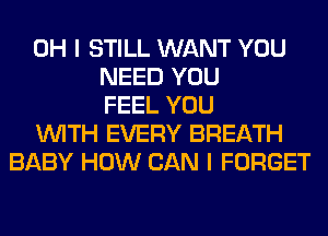 OH I STILL WANT YOU
NEED YOU
FEEL YOU
WITH EVERY BREATH
BABY HOW CAN I FORGET