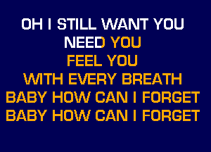 OH I STILL WANT YOU
NEED YOU
FEEL YOU
INITH EVERY BREATH
BABY HOW CAN I FORGET
BABY HOW CAN I FORGET