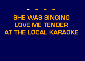 SHE WAS SINGING
LOVE ME TENDER
AT THE LOCAL KARAOKE