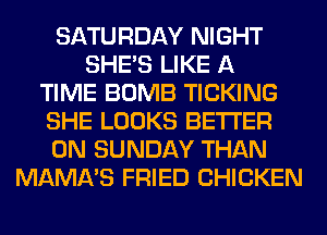 SATURDAY NIGHT
SHE'S LIKE A
TIME BOMB TICKING
SHE LOOKS BETTER
ON SUNDAY THAN
MAMA'S FRIED CHICKEN