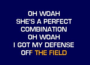 0H WOAH
SHE'S A PERFECT
COMBINATION
0H WOAH
I GOT MY DEFENSE
OFF THE FIELD