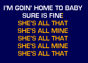 I'M GOIN' HOME T0 BABY
SURE IS FINE
SHE'S ALL THAT
SHE'S ALL MINE
SHE'S ALL THAT
SHE'S ALL MINE
SHE'S ALL THAT