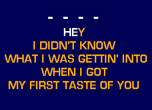 HEY
I DIDN'T KNOW
INHAT I WAS GE'I'I'INI INTO
INHEN I GOT
MY FIRST TASTE OF YOU