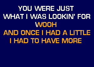 YOU WERE JUST
INHAT I WAS LOOKIN' FOR
WOOH
AND ONCE I HAD A LITTLE
I HAD TO HAVE MORE