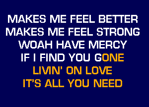 MAKES ME FEEL BETTER
MAKES ME FEEL STRONG
WOAH HAVE MERCY
IF I FIND YOU GONE
LIVIN' 0N LOVE
ITS ALL YOU NEED