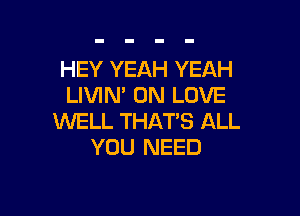 HEY YEAH YEAH
LIVIN' 0N LOVE

WELL THAT'S ALL
YOU NEED