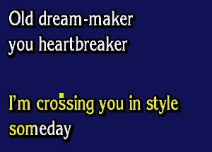 Old dream-maker
you heartbreaker

Pm croEsing you in style
someday