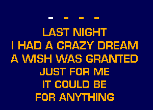 LAST NIGHT
I HAD A CRAZY DREAM

A WISH WAS GRANTED
JUST FOR ME
IT COULD BE
FOR ANYTHING