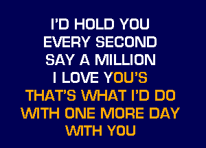 I'D HOLD YOU
EVERY SECOND
SAY A MILLION

I LOVE YOU'S

THATS WHAT I'D DO

WTH ONE MORE DAY
WTH YOU