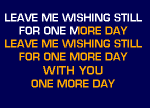 LEAVE ME WISHING STILL
FOR ONE MORE DAY
LEAVE ME WISHING STILL
FOR ONE MORE DAY

WITH YOU
ONE MORE DAY