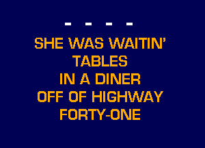 SHE WAS WAITIN'
TABLES

IN A DINER
OFF OF HIGHWAY
FORTY-ONE
