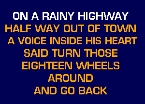 ON A RAINY HIGHWAY

HALF WAY OUT OF TOWN
A VOICE INSIDE HIS HEART

SAID TURN THOSE
EIGHTEEN WHEELS
AROUND
AND GO BACK