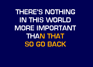 THERES NOTHING
IN THIS WORLD
MORE IMPORTANT
THAN THAT
80 GO BACK

g