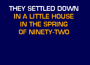 THEY SETI'LED DOWN
IN A LITTLE HOUSE
IN THE SPRING
0F NlNETY-TWO
