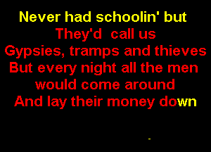 Never had schoolin' but
They'd call us
Gypsies, tramps and thieves
But every night all the men
would come around
And lay their money down