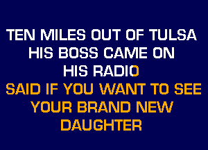 TEN MILES OUT OF TULSA
HIS BOSS GAME ON
HIS RADIO
SAID IF YOU WANT TO SEE
YOUR BRAND NEW
DAUGHTER