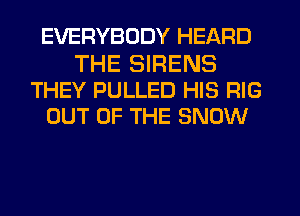 EVERYBODY HEARD

THE SIRENS
THEY PULLED HIS RIG
OUT OF THE SNOW