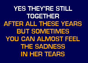 YES THEY'RE STILL
TOGETHER
AFTER ALL THESE YEARS
BUT SOMETIMES
YOU CAN ALMOST FEEL
THE SADNESS
IN HER TEARS