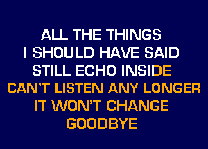 ALL THE THINGS
I SHOULD HAVE SAID

STILL ECHO INSIDE
CAN'T LISTEN ANY LONGER

IT WON'T CHANGE
GOODBYE