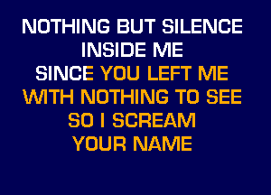 NOTHING BUT SILENCE
INSIDE ME
SINCE YOU LEFT ME
WITH NOTHING TO SEE
SO I SCREAM
YOUR NAME