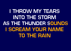 I THROW MY TEARS

INTO THE STORM
AS THE THUNDER SOUNDS

I SCREAM YOUR NAME
TO THE RAIN