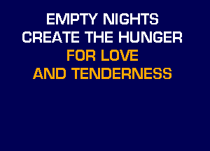 EMPTY NIGHTS
CREATE THE HUNGER
FOR LOVE
AND TENDERNESS