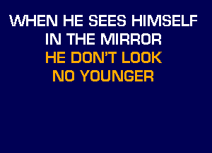 WHEN HE SEES HIMSELF
IN THE MIRROR
HE DON'T LOOK
N0 YOUNGER