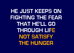 HE JUST KEEPS 0N
FIGHTING THE FEAR
THAT HELL GO
THROUGH LIFE
NOT SATISFY
THE HUNGER