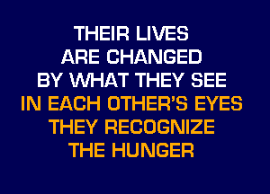THEIR LIVES
ARE CHANGED
BY WHAT THEY SEE
IN EACH OTHERS EYES
THEY RECOGNIZE
THE HUNGER
