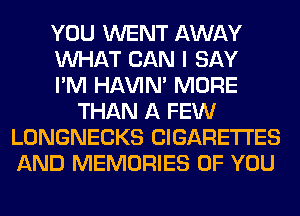 YOU WENT AWAY
WHAT CAN I SAY
I'M HAVIN' MORE
THAN A FEW
LONGNECKS CIGARETTES
AND MEMORIES OF YOU