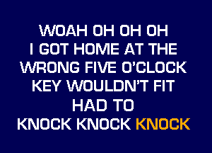 WOAH 0H 0H OH
I GOT HOME AT THE
WRONG FIVE O'CLOCK
KEY WOULDN'T FIT

HAD TO
KNOCK KNOCK KNOCK