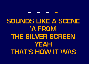 SOUNDS LIKE A SCENE
'11 FROM
THE SILVER SCREEN
YEAH
THAT'S HOW IT WAS