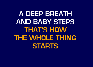 A DEEP BREATH
AND BABY STEPS
THATS HOW
THE WHOLE THING
STARTS