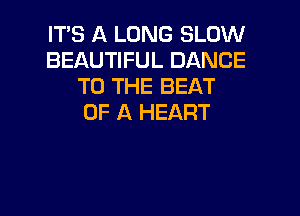 ITS A LONG SLOW
BEAUTIFUL DANCE
TO THE BEAT
OF A HEART