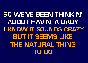 SO WE'VE BEEN THINKIM

ABOUT Hl-W'lN' A BABY
I KNOW IT SOUNDS CRAZY

BUT IT SEEMS LIKE
THE NATURAL THING
TO DO