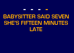 BABYSITI'ER SAID SEVEN
SHE'S FIFTEEN MINUTES
LATE