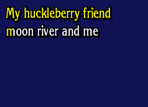 My huckleberry friend
moon river and me