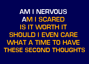 AM I NERVOUS

AM I SCARED

IS IT WORTH IT
SHOULD I EVEN CARE

WAT A TIME TO HAVE
THESE SECOND THOUGHTS