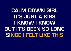 CALM DOWN GIRL
ITS JUST A KISS
I KNOWI KNOW
BUT ITS BEEN SO LONG
SINCE I FELT LIKE THIS