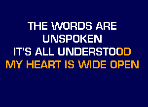 THE WORDS ARE
UNSPOKEN
ITS ALL UNDERSTOOD
MY HEART IS WIDE OPEN