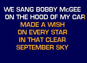 WE SANG BOBBY McGEE
ON THE HOOD OF MY CAR
MADE A WISH
0N EVERY STAR
IN THAT CLEAR
SEPTEMBER SKY
