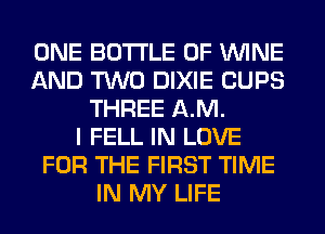 ONE BOTTLE 0F WINE
AND TWO DIXIE CUPS
THREE AM.

I FELL IN LOVE
FOR THE FIRST TIME
IN MY LIFE