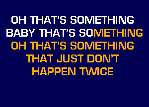 0H THAT'S SOMETHING
BABY THAT'S SOMETHING
0H THAT'S SOMETHING
THAT JUST DON'T
HAPPEN TWICE