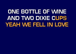 ONE BOTTLE 0F WINE
AND TWO DIXIE CUPS
YEAH WE FELL IN LOVE