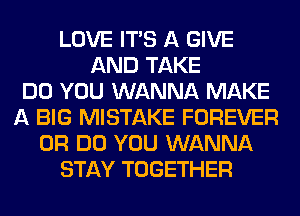 LOVE ITS A GIVE
AND TAKE
DO YOU WANNA MAKE
A BIG MISTAKE FOREVER
0R DO YOU WANNA
STAY TOGETHER