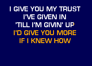 I GIVE YOU MY TRUST
I'VE GIVEN IN
'TILL I'M GIVIN' UP
I'D GIVE YOU MORE
IF I KNEW HOW

g