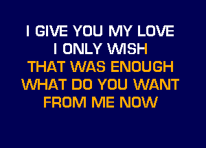 I GIVE YOU MY LOVE
I ONLY WISH
THAT WAS ENOUGH
WHAT DO YOU WANT
FROM ME NOW