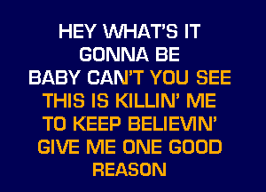 HEY WHATS IT
GONNA BE
BABY CAN'T YOU SEE
THIS IS KILLIN' ME
TO KEEP BELIEVIN'

GIVE ME ONE GOOD
REASON