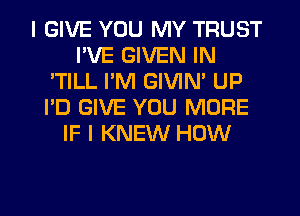 I GIVE YOU MY TRUST
I'VE GIVEN IN
'TILL I'M GIVIN' UP
I'D GIVE YOU MORE
IF I KNEW HOW

g