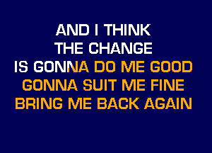 AND I THINK
THE CHANGE
IS GONNA DO ME GOOD
GONNA SUIT ME FINE
BRING ME BACK AGAIN